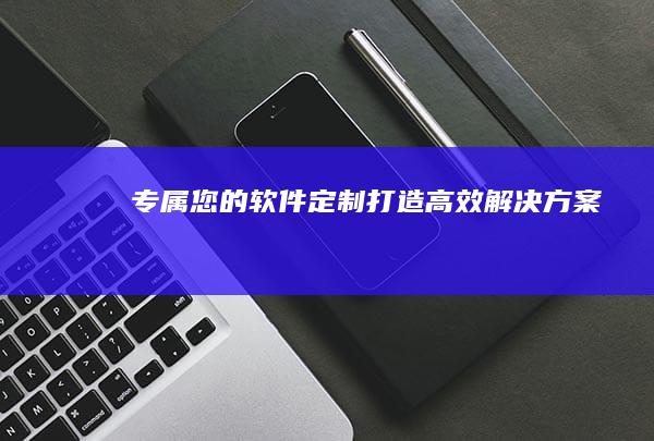 专属您的软件定制：打造高效解决方案