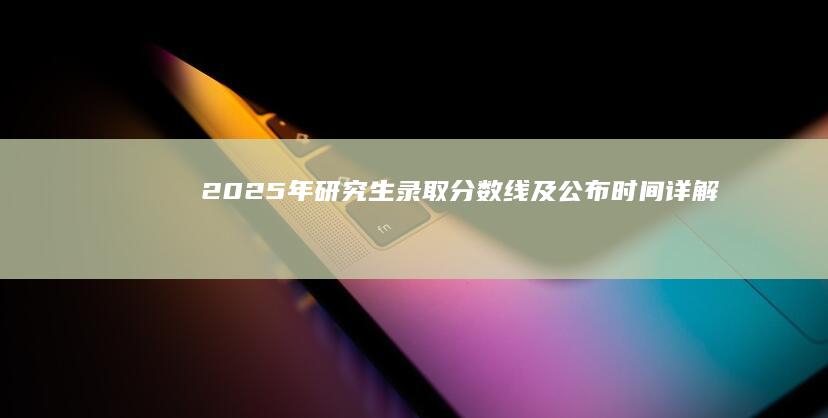 2025年研究生录取分数线及公布时间详解